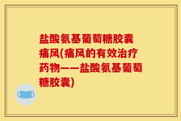 盐酸氨基葡萄糖胶囊 (的有效——盐酸氨基葡萄糖胶囊) 盐酸氨基葡萄糖胶囊 (的有效——盐酸氨基葡萄糖胶囊)