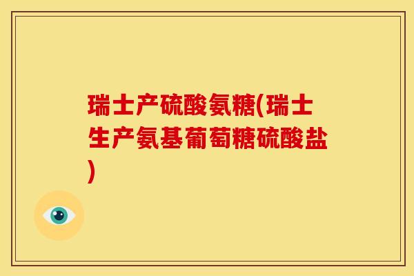 瑞士产硫酸氨糖(瑞士生产氨基葡萄糖硫酸盐) 瑞士产硫酸氨糖(瑞士生产氨基葡萄糖硫酸盐)