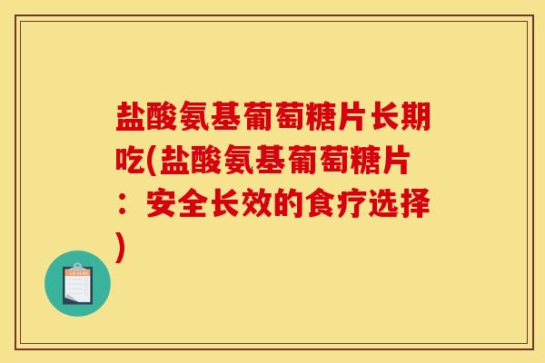 盐酸氨基葡萄糖片长期吃(盐酸氨基葡萄糖片：安全长效的食疗选择)