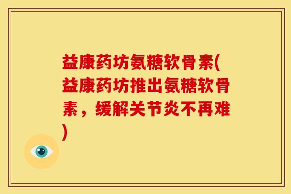 益康药坊氨糖软骨素(益康药坊推出氨糖软骨素，缓解不再难)