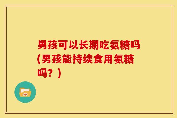 男孩可以长期吃氨糖吗(男孩能持续食用氨糖吗？)