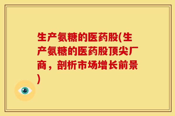生产氨糖的医药股(生产氨糖的医药股厂商,剖析市场增长前景) 生产氨糖的医药股(生产氨糖的医药股厂商,剖析市场增长前景)