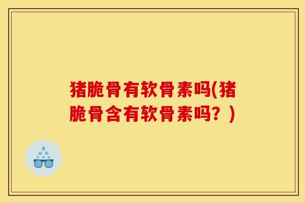 猪脆骨有软骨素吗(猪脆骨含有软骨素吗?) 猪脆骨有软骨素吗(猪脆骨含有软骨素吗?)
