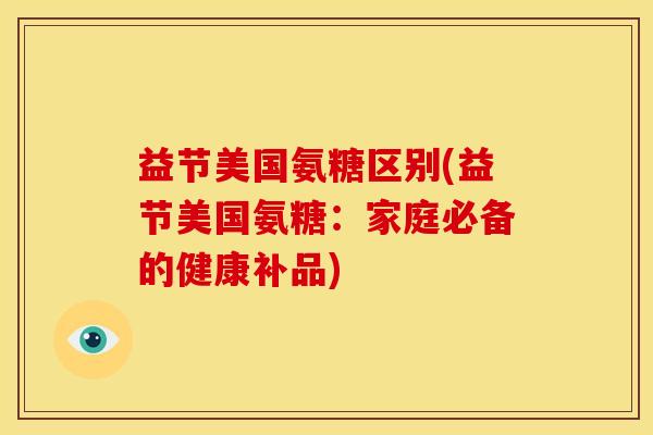 益节美国氨糖区别(益节美国氨糖：家庭必备的健康补品)