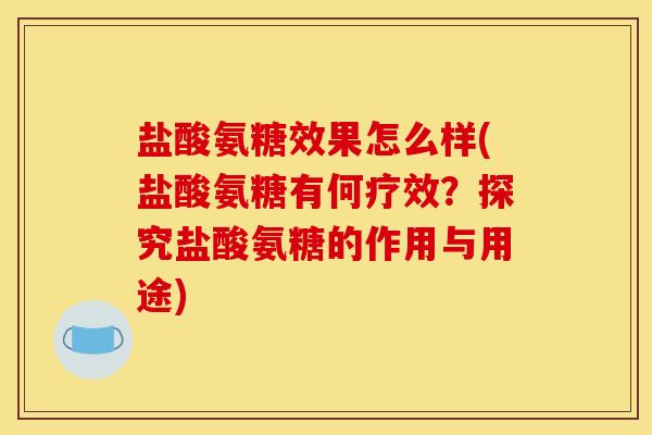 盐酸氨糖效果怎么样(盐酸氨糖有何疗效？探究盐酸氨糖的作用与用途)