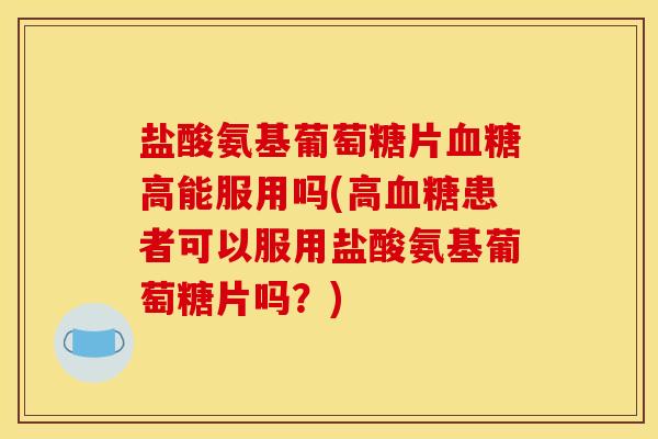 盐酸氨基葡萄糖片高能服用吗(高患者可以服用盐酸氨基葡萄糖片吗?) 盐酸氨基葡萄糖片高能服用吗(高患者可以服用盐酸氨基葡萄糖片吗?)