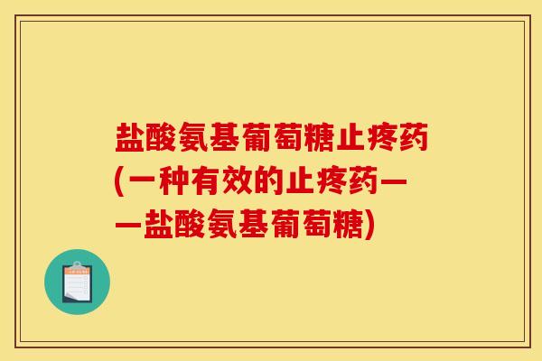 盐酸氨基葡萄糖止疼药(一种有效的止疼药——盐酸氨基葡萄糖) 盐酸氨基葡萄糖止疼药(一种有效的止疼药——盐酸氨基葡萄糖)
