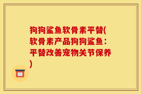 狗狗鲨鱼软骨素平替(软骨素产品狗狗鲨鱼:平替改善宠物关节保养) 狗狗鲨鱼软骨素平替(软骨素产品狗狗鲨鱼:平替改善宠物关节保养)