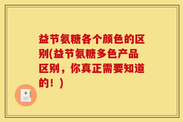 益节氨糖各个颜色的区别(益节氨糖多色产品区别,你真正需要知道的!) 益节氨糖各个颜色的区别(益节氨糖多色产品区别,你真正需要知道的!)