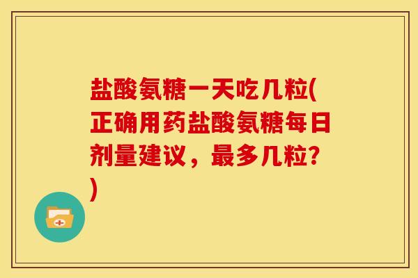 盐酸氨糖一天吃几粒(正确用药盐酸氨糖每日剂量建议，多几粒？)
