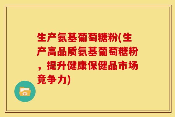 生产氨基葡萄糖粉(生产高品质氨基葡萄糖粉,提升健康保健品市场竞争力) 生产氨基葡萄糖粉(生产高品质氨基葡萄糖粉,提升健康保健品市场竞争力)