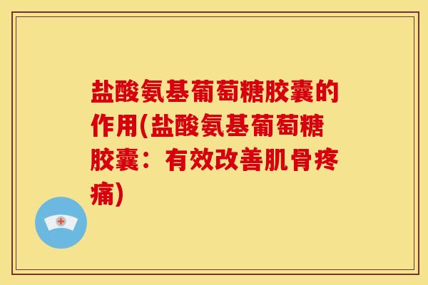 盐酸氨基葡萄糖胶囊的作用(盐酸氨基葡萄糖胶囊:有效改善肌骨) 盐酸氨基葡萄糖胶囊的作用(盐酸氨基葡萄糖胶囊:有效改善肌骨)