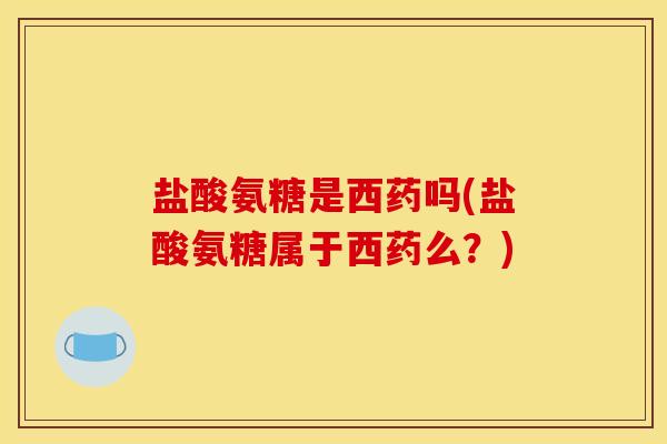 盐酸氨糖是西药吗(盐酸氨糖属于西药么？)