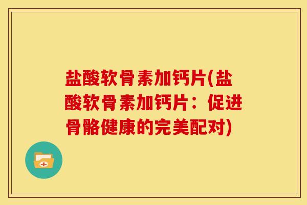 盐酸软骨素加钙片(盐酸软骨素加钙片:促进骨骼健康的完美配对) 盐酸软骨素加钙片(盐酸软骨素加钙片:促进骨骼健康的完美配对)