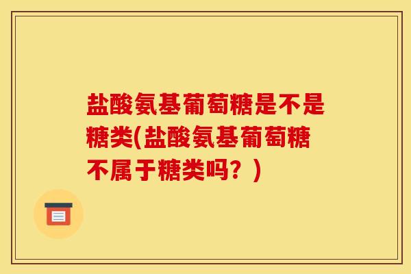 盐酸氨基葡萄糖是不是糖类(盐酸氨基葡萄糖不属于糖类吗？)