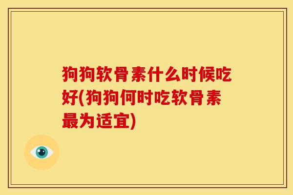 狗狗软骨素什么时候吃好(狗狗何时吃软骨素为适宜)