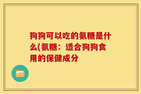 狗狗可以吃的氨糖是什么(氨糖：适合狗狗食用的保健成分