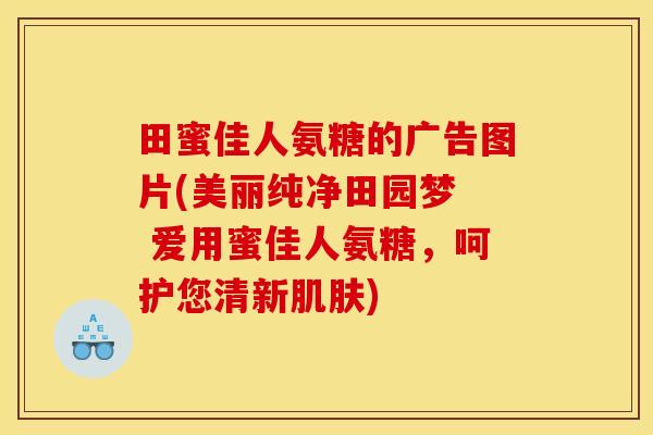田蜜佳人氨糖的广告图片(美丽纯净田园梦 爱用蜜佳人氨糖,呵护您清新) 田蜜佳人氨糖的广告图片(美丽纯净田园梦 爱用蜜佳人氨糖,呵护您清新)