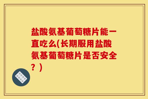 盐酸氨基葡萄糖片能一直吃么(长期服用盐酸氨基葡萄糖片是否安全？)