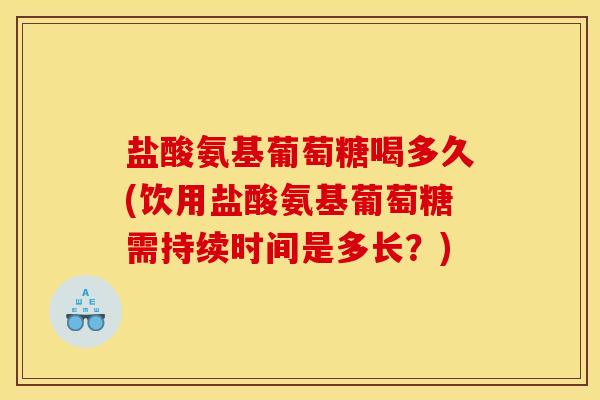 盐酸氨基葡萄糖喝多久(饮用盐酸氨基葡萄糖需持续时间是多长?) 盐酸氨基葡萄糖喝多久(饮用盐酸氨基葡萄糖需持续时间是多长?)