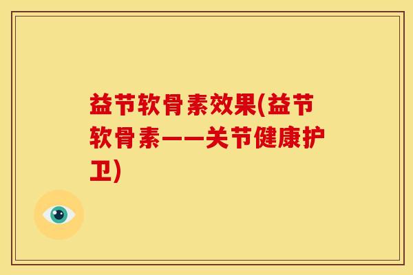 益节软骨素效果(益节软骨素——关节健康护卫) 益节软骨素效果(益节软骨素——关节健康护卫)