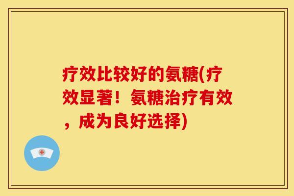 疗效比较好的氨糖(疗效显著!氨糖有效,成为良好选择) 疗效比较好的氨糖(疗效显著!氨糖有效,成为良好选择)