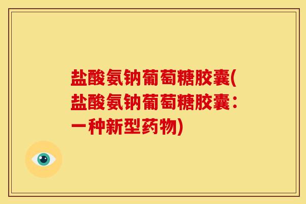 盐酸氨钠葡萄糖胶囊(盐酸氨钠葡萄糖胶囊：一种新型)