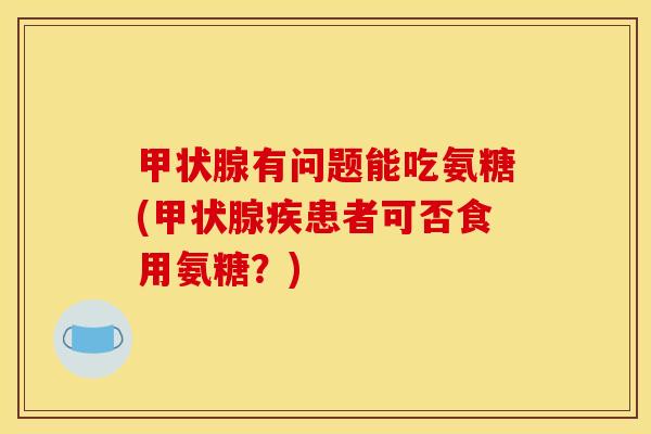 有问题能吃氨糖(疾患者可否食用氨糖?) 有问题能吃氨糖(疾患者可否食用氨糖?)