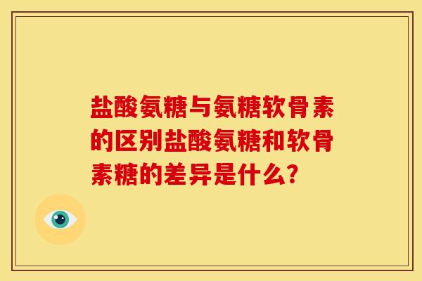 盐酸氨糖与氨糖软骨素的区别盐酸氨糖和软骨素糖的差异是什么? 盐酸氨糖与氨糖软骨素的区别盐酸氨糖和软骨素糖的差异是什么?