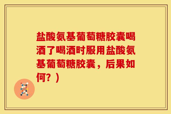 盐酸氨基葡萄糖胶囊喝酒了喝酒时服用盐酸氨基葡萄糖胶囊,后果如何?) 盐酸氨基葡萄糖胶囊喝酒了喝酒时服用盐酸氨基葡萄糖胶囊,后果如何?)