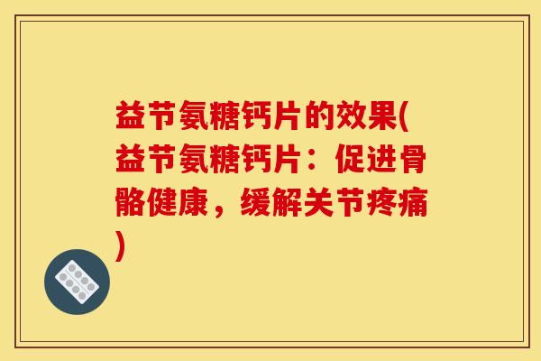 益节氨糖钙片的效果(益节氨糖钙片:促进骨骼健康,缓解关节) 益节氨糖钙片的效果(益节氨糖钙片:促进骨骼健康,缓解关节)