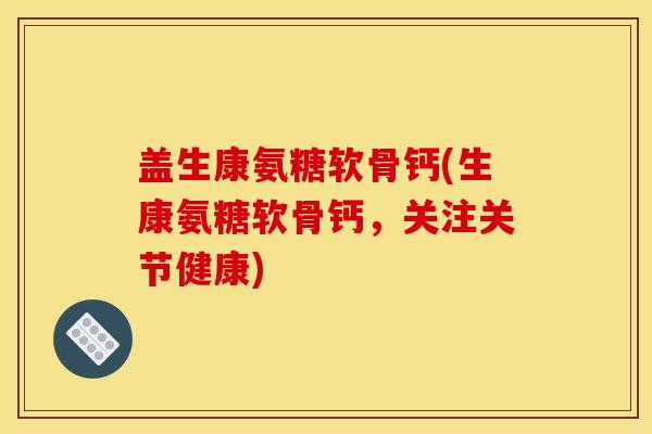 盖生康氨糖软骨钙(生康氨糖软骨钙,关注关节健康) 盖生康氨糖软骨钙(生康氨糖软骨钙,关注关节健康)