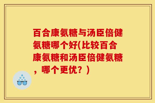 百合康氨糖与汤臣倍健氨糖哪个好(比较百合康氨糖和汤臣倍健氨糖,哪个更优?) 百合康氨糖与汤臣倍健氨糖哪个好(比较百合康氨糖和汤臣倍健氨糖,哪个更优?)
