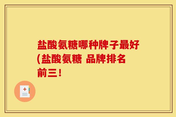 盐酸氨糖哪种牌子好(盐酸氨糖 品牌排名前三！