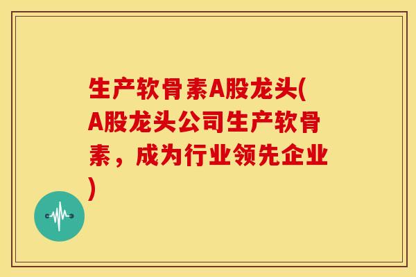 生产软骨素A股龙头(A股龙头公司生产软骨素,成为行业领先企业) 生产软骨素A股龙头(A股龙头公司生产软骨素,成为行业领先企业)