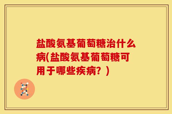 盐酸氨基葡萄糖什么(盐酸氨基葡萄糖可用于哪些?) 盐酸氨基葡萄糖什么(盐酸氨基葡萄糖可用于哪些?)