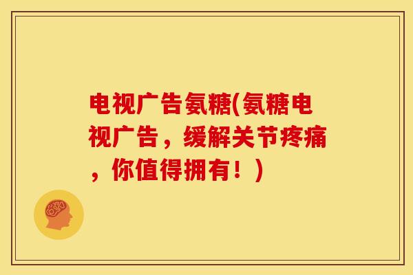 电视广告氨糖(氨糖电视广告,缓解关节,你值得拥有!) 电视广告氨糖(氨糖电视广告,缓解关节,你值得拥有!)