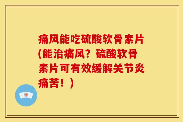 能吃硫酸软骨素片(能？硫酸软骨素片可有效缓解痛苦！)