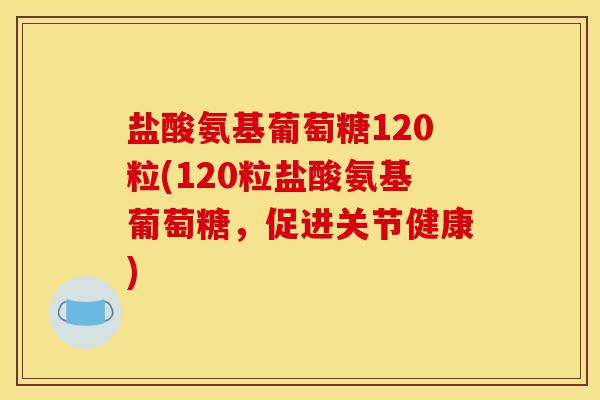 盐酸氨基葡萄糖120粒(120粒盐酸氨基葡萄糖,促进关节健康) 盐酸氨基葡萄糖120粒(120粒盐酸氨基葡萄糖,促进关节健康)