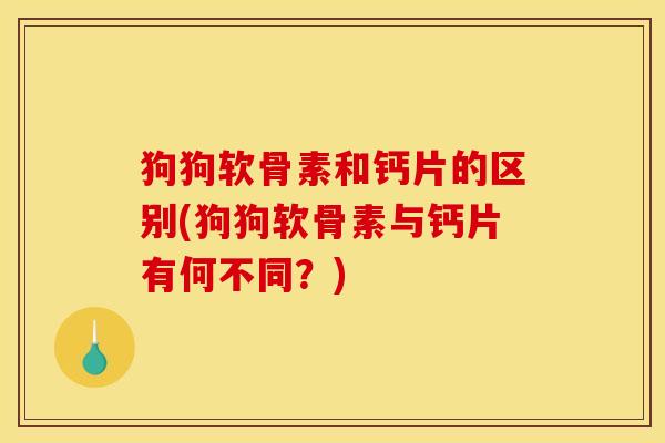 狗狗软骨素和钙片的区别(狗狗软骨素与钙片有何不同?) 狗狗软骨素和钙片的区别(狗狗软骨素与钙片有何不同?)