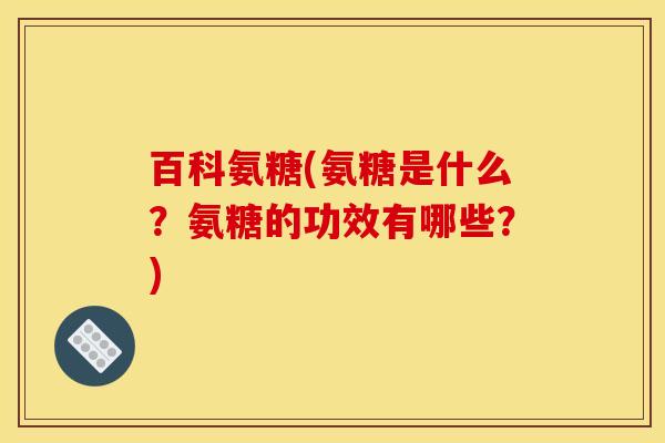 百科氨糖(氨糖是什么？氨糖的功效有哪些？)