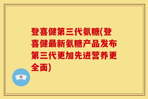 登喜健第三代氨糖(登喜健新氨糖产品发布第三代更加先进营养更全面)