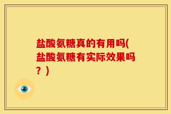 盐酸氨糖真的有用吗(盐酸氨糖有实际效果吗?) 盐酸氨糖真的有用吗(盐酸氨糖有实际效果吗?)
