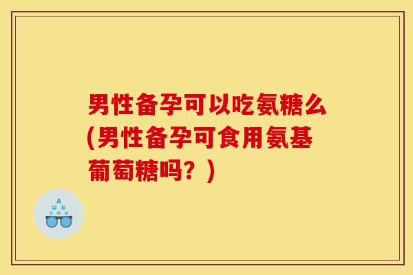 男性备孕可以吃氨糖么(男性备孕可食用氨基葡萄糖吗?) 男性备孕可以吃氨糖么(男性备孕可食用氨基葡萄糖吗?)