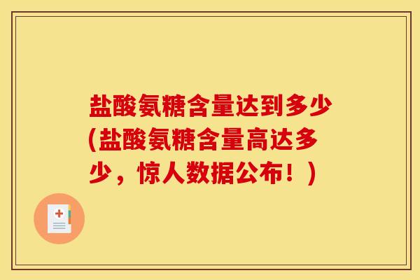 盐酸氨糖含量达到多少(盐酸氨糖含量高达多少，惊人数据公布！)