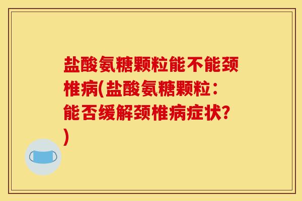 盐酸氨糖颗粒能不能颈椎(盐酸氨糖颗粒:能否缓解颈椎症状?) 盐酸氨糖颗粒能不能颈椎(盐酸氨糖颗粒:能否缓解颈椎症状?)