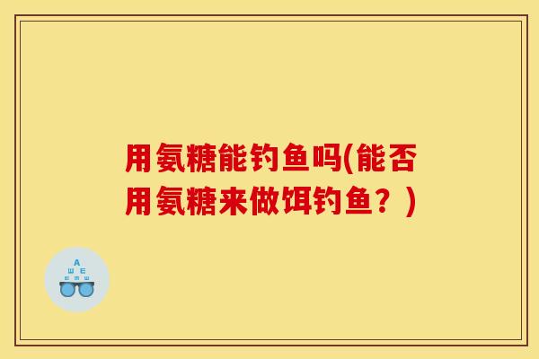 用氨糖能钓鱼吗(能否用氨糖来做饵钓鱼？)