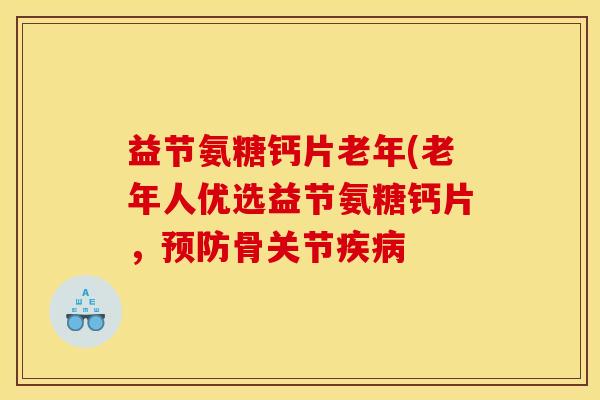 益节氨糖钙片老年(老年人优选益节氨糖钙片，骨关节