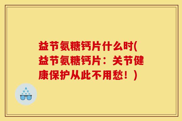 益节氨糖钙片什么时(益节氨糖钙片:关节健康保护从此不用愁!) 益节氨糖钙片什么时(益节氨糖钙片:关节健康保护从此不用愁!)