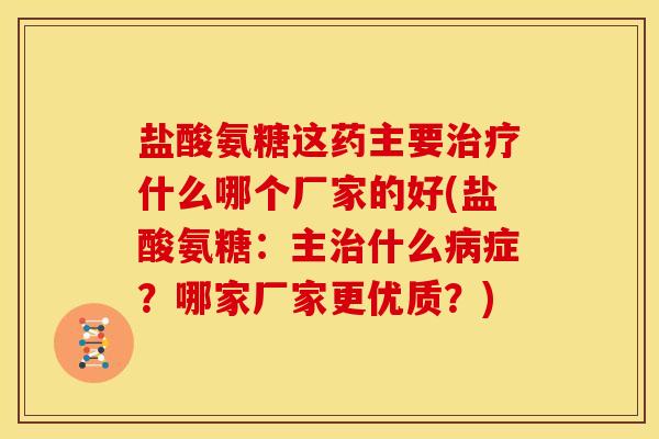 盐酸氨糖这药主要什么哪个厂家的好(盐酸氨糖:主什么症?哪家厂家更优质?) 盐酸氨糖这药主要什么哪个厂家的好(盐酸氨糖:主什么症?哪家厂家更优质?)